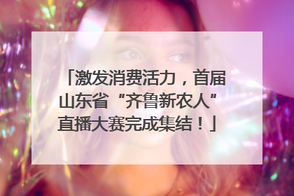 激发消费活力，首届山东省“齐鲁新农人”直播大赛完成集结！